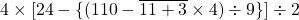 4 \times [ 24 -\{(110- \overline {11+3} \times 4) \div 9\}] \div 2