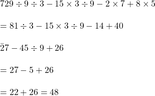 729 \div 9 \div 3 -15 \times 3 \div 9 -2 \times 7+8 \times 5\\\\=81 \div 3 - 15 \times 3\div 9-14+40\\\\\=27-45 \div 9 +26\\\\=27-5+26\\\\=22+26=48