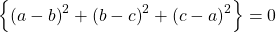 \left \{ \left ( a-b \right )^{2} +\left ( b-c \right )^{2}+\left ( c-a \right )^{2}\right \}=0
