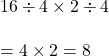 16 \div 4 \times 2 \div 4 \\\\= 4\times 2 =8