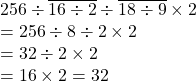 256 \div \overline{16 \div 2} \div \overline{18 \div 9} \times 2\\= 256 \div 8 \div 2 \times 2\\= 32 \div 2 \times 2 \\= 16 \times 2 =32