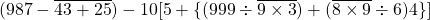 (987 -\overline{43+25})-10[5+\{(999 \div \overline{9\times3}) + (\overline{8 \times 9} \div 6)4 \}]