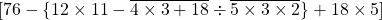 [76-\{12 \times 11- \overline {4 \times 3+18} \div  \overline{5 \times 3 \times2} \}+18 \times 5]