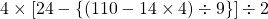 4 \times [ 24 -\{(110- 14\times 4) \div 9\}] \div 2