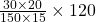 \frac{30\times 20}{150\times 15}\times 120