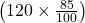 \left (120\times \frac{85}{100} \right )