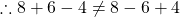 \therefore 8+6-4 \neq 8-6+4