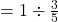 =1\div \frac{3}{5}