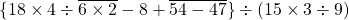 \{18 \times 4 \div \overline {6 \times 2}-8 +\overline {54-47}\} \div (15\times 3\div 9)