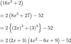 \left ( 16x^{3}+2 \right )\\\\=2\left ( 8x^{3}+27 \right )-52\\\\=2\left \{ \left ( 2x \right )^{3}+\left ( 3 \right )^{3} \right \}-52 \\\\=2\left ( 2x+3 \right )\left ( 4x^{2} -6x+9\right )-52