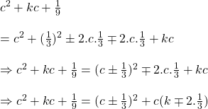 Rendered by QuickLaTeX.com c^2+kc+\frac{1}{9}\\\\=c^2+(\frac{1}{3})^2\pm2.c.\frac{1}{3}\mp2.c.\frac{1}{3}+kc\\\\\Rightarrow c^2+kc+\frac{1}{9}=(c\pm\frac{1}{3})^2\mp2.c.\frac{1}{3}+kc\\\\\Rightarrow c^2+kc+\frac{1}{9}=(c\pm\frac{1}{3})^2+c(k\mp2.\frac{1}{3})