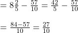 =8\frac{2}{5}-\frac{57}{10}=\frac{42}{5}-\frac{57}{10}\\\\=\frac{84-57}{10}=\frac{27}{10}