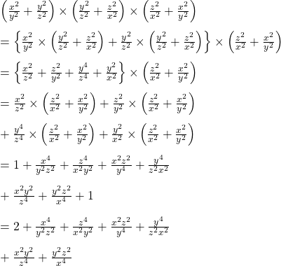 \left ( \frac{x^{2}}{y^{2}} +\frac{y^{2}}{z^{2}}\right )\times  \left ( \frac{y^{2}}{z^{2}} +\frac{z^{2}}{x^{2}}\right )\times  \left ( \frac{z^{2}}{x^{2}} +\frac{x^{2}}{y^{2}}\right )\\\\=\left \{ \frac{x^{2}}{y^{2}}\times  \left ( \frac{y^{2}}{z^{2}} +\frac{z^{2}}{x^{2}}\right )+\frac{y^{2}}{z^{2}}\times  \left ( \frac{y^{2}}{z^{2}} +\frac{z^{2}}{x^{2}}\right ) \right \}\times \left ( \frac{z^{2}}{x^{2}} +\frac{x^{2}}{y^{2}}\right )\\\\=\left \{ \frac{x^{2}}{z^{2}}+\frac{z^{2}}{y^{2}}+\frac{y^{4}}{z^{4}}+\frac{y^{2}}{x^{2}} \right \}\times \left ( \frac{z^{2}}{x^{2}} +\frac{x^{2}}{y^{2}}\right )\\\\=\frac{x^{2}}{z^{2}}\times \left ( \frac{z^{2}}{x^{2}} +\frac{x^{2}}{y^{2}}\right )+\frac{z^{2}}{y^{2}}\times \left ( \frac{z^{2}}{x^{2}} +\frac{x^{2}}{y^{2}}\right )\\\\+\frac{y^{4}}{z^{4}}\times \left ( \frac{z^{2}}{x^{2}} +\frac{x^{2}}{y^{2}}\right )+\frac{y^{2}}{x^{2}}\times \left ( \frac{z^{2}}{x^{2}} +\frac{x^{2}}{y^{2}}\right )\\\\=1+\frac{x^{4}}{y^{2}z^{2}}+\frac{z^{4}}{x^{2}y^{2}}+\frac{x^{2}z^{2}}{y^{4}}+\frac{y^{4}}{z^{2}x^{2}}\\\\+\frac{x^{2}y^{2}}{z^{4}}+\frac{y^{2}z^{2}}{x^{4}}+1\\\\=2+\frac{x^{4}}{y^{2}z^{2}}+\frac{z^{4}}{x^{2}y^{2}}+\frac{x^{2}z^{2}}{y^{4}}+\frac{y^{4}}{z^{2}x^{2}}\\\\+\frac{x^{2}y^{2}}{z^{4}}+\frac{y^{2}z^{2}}{x^{4}}