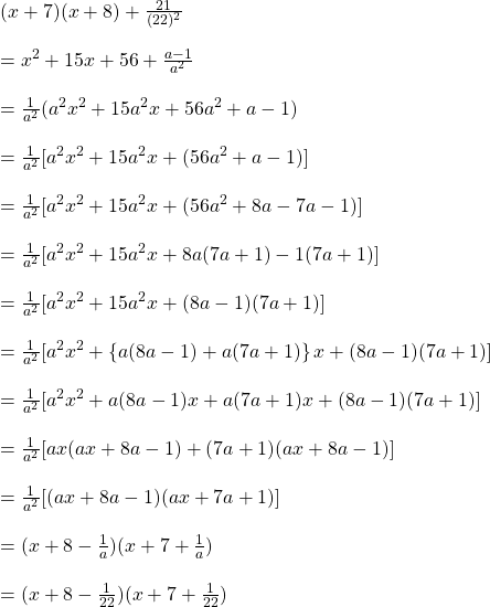 (x+7)(x+8)+\frac{21}{(22)^{2}}\\\\=x^{2}+15x+56+\frac{a-1}{a^{2}}\\\\=\frac{1}{a^{2}}(a^{2}x^{2}+15a^{2}x+56a^{2}+a-1)\\\\=\frac{1}{a^{2}}[a^{2}x^{2}+15a^{2}x+(56a^{2}+a-1)]\\\\=\frac{1}{a^{2}}[a^{2}x^{2}+15a^{2}x+(56a^{2}+8a-7a-1)]\\\\=\frac{1}{a^{2}}[a^{2}x^{2}+15a^{2}x+8a(7a+1)-1(7a+1)]\\\\=\frac{1}{a^{2}}[a^{2}x^{2}+15a^{2}x+(8a-1)(7a+1)]\\\\=\frac{1}{a^{2}}[a^{2}x^{2}+\left \{ a(8a-1)+a(7a+1) \right \}x+(8a-1)(7a+1)]\\\\=\frac{1}{a^{2}}[a^{2}x^{2}+a(8a-1)x+a(7a+1)x +(8a-1)(7a+1)]\\\\=\frac{1}{a^{2}}[ax(ax+8a-1)+(7a+1)(ax+8a-1)]\\\\=\frac{1}{a^{2}}[(ax+8a-1)(ax+7a+1)]\\\\=(x+8-\frac{1}{a})(x+7+\frac{1}{a})\\\\= (x+8-\frac{1}{22})(x+7+\frac{1}{22})