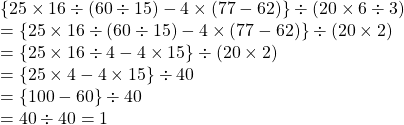 \{25 \times 16 \div (60 \div 15)-4 \times (77 -62)\} \div (20 \times 6 \div 3)\\= \{25 \times 16 \div (60 \div 15)-4 \times (77 -62)\} \div (20 \times 2)  \\= \{25 \times 16 \div 4-4 \times 15 \} \div (20 \times 2) \\ = \{25 \times 4-4 \times 15 \} \div 40  \\= \{100-60 \} \div 40  \\=40 \div 40=1