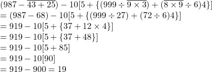 (987 -\overline{43+25})-10[5+\{(999 \div \overline{9\times3}) + (\overline{8 \times 9} \div 6)4 \}]\\=(987-68)-10[5+\{(999\div 27)+(72\div 6) 4 \}]\\= 919 -10[5+\{37+12 \times 4\}]\\=919-10[5+\{37+48\}]\\=919-10[5+85]\\=919-10[90]\\=919-900=19