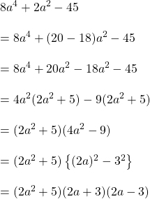 Rendered by QuickLaTeX.com 8a^4+2a^2-45\\\\=8a^4+(20-18)a^2-45\\\\=8a^4+20a^2-18a^2-45\\\\=4a^2(2a^2+5)-9(2a^2+5)\\\\=(2a^2+5)(4a^2-9)\\\\=(2a^2+5)\left \{ (2a)^2-3^2 \right \}\\\\=(2a^2+5)(2a+3)(2a-3)