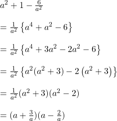 a^{2}+1-\frac{6}{a^{2}}\\\\=\frac{1}{a^{2} }\left \{ a^{4}+a^{2} -6\right \}\\\\=\frac{1}{a^{2} }\left \{ a^{4}+3a^{2}-2a^2 -6\right \}\\\\=\frac{1}{a^{2} }\left \{ a^{2}(a^{2}+3)-2\left ( a^2 +3 \right )\right \}\\\\=\frac{1}{a^{2} }(a^{2}+3)(a^{2}-2)\\\\=(a+\frac{3}{a})(a-\frac{2}{a})