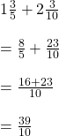 1\frac{3}{5}+2\frac{3}{10}\\\\=\frac{8}{5}+\frac{23}{10}\\\\=\frac{16+23}{10}\\\\=\frac{39}{10}