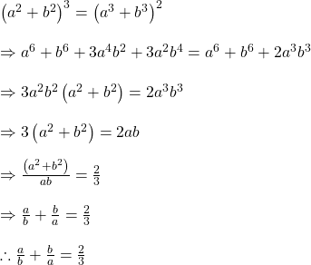 \left ( a^{2}+b^{2}\right )^{3}=\left ( a^{3}+b^{3} \right )^{2}\\\\\Rightarrow a^{6}+b^{6}+3a^{4}b^{2}+3a^{2}b^{4}=a^{6}+b^{6}+2a^{3}b^{3}\\\\\Rightarrow 3a^{2}b^{2}\left ( a^{2}+b^{2} \right )=2a^{3}b^{3}\\\\\Rightarrow 3\left ( a^{2}+b^{2} \right )=2ab\\\\\Rightarrow \frac{\left ( a^{2}+b^{2} \right )}{ab}=\frac{2}{3}\\\\\Rightarrow \frac{a}{b}+\frac{b}{a}=\frac{2}{3}\\\\\therefore \frac{a}{b}+\frac{b}{a}=\frac{2}{3}