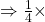 \Rightarrow  \frac{1}{4} \times