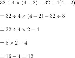 32\div 4\times (4-2)-32\div 4(4-2)\\\\=32\div 4\times (4-2)-32\div 8\\\\=32\div 4\times 2-4\\\\=8\times 2-4\\\\=16-4=12
