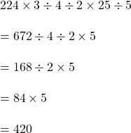 224 \times 3 \div 4 \div 2 \times 25 \div 5\\\\=672 \div 4 \div 2 \times 5\\\\=168 \div 2 \times 5\\\\=84 \times 5\\\\=420