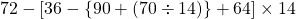 72-[36-\{90+(70 \div 14)\}+64]\times 14