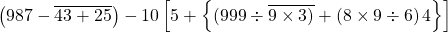 \left ( 987-\overline{43+25} \right )-10\left [ 5+\left \{ (999\div \overline{9\times 3)}+\left ( 8\times 9\div 6 \right )4 \right \} \right ]