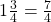 1 \frac{3}{4}= \frac{7}{4}