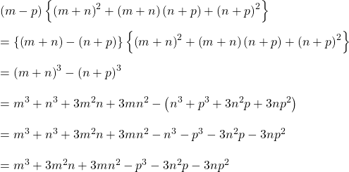 (m-p)\left \{ \left ( m+n \right )^{2}+\left ( m+n \right )\left ( n+p \right ) +\left ( n+p \right )^{2} \right \}\\\\=\left \{ \left ( m+n \right )-\left ( n+p \right ) \right \}\left \{ \left ( m+n \right )^{2}+\left ( m+n \right )\left ( n+p \right ) +\left ( n+p \right )^{2} \right \}\\\\=\left ( m+n \right )^{3}-\left ( n+p \right )^{3}\\\\=m^{3}+n^{3}+3m^{2}n+3mn^{2}-\left ( n^{3}+p^{3}+3n^{2}p+3np^{2} \right )\\\\=m^{3}+n^{3}+3m^{2}n+3mn^{2}-n^{3}-p^{3}-3n^{2}p-3np^{2}\\\\=m^{3}+3m^{2}n+3mn^{2}-p^{3}-3n^{2}p-3np^{2}