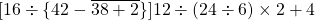 [16 \div  \{42- \overline {38+2}\} ]12 \div (24 \div 6) \times 2 +4