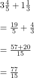 3\frac{4}{5} + 1\frac{1}{3}\\\\=\frac{19}{5}+\frac{4}{3}\\\\=\frac{57+20}{15}\\\\=\frac{77}{15}